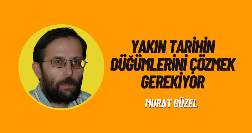 Yakın Tarihin Düğümlerini Çözmek Gerekiyor