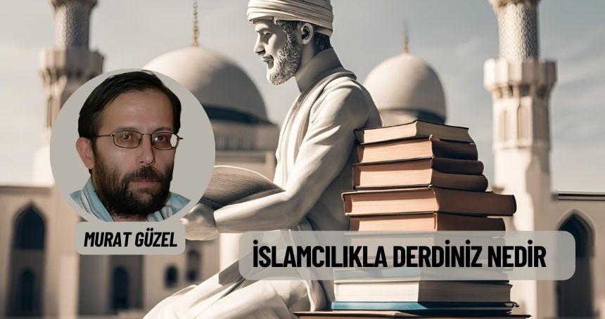 İSLAMCILIKLA DERDİNİZ NEDİR