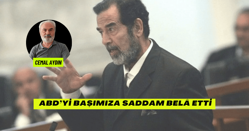 ABD’Yİ BAŞIMIZA SADDAM BELÂ ETTİ