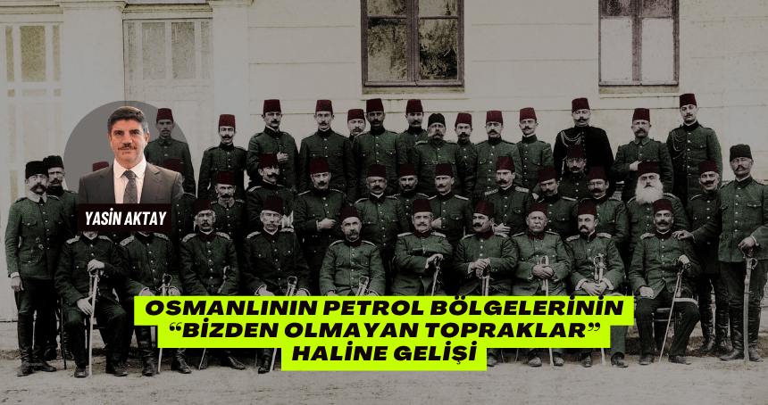 Osmanlının petrol bölgelerinin “bizden olmayan topraklar” haline gelişi