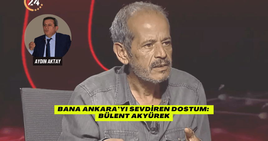 Bana Ankara’yı Sevdiren Dostum: Bülent Akyürek