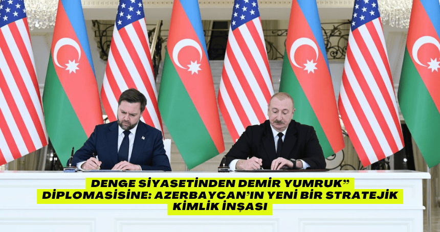 Denge siyasetinden Demir Yumruk” diplomasisine: Azerbaycan’ın yeni bir stratejik kimlik inşası