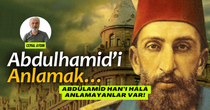 Abdülamid Han’ı hâlâ anlamayanlar var!